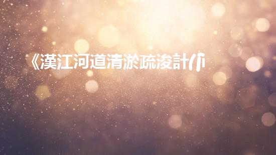 《漢江河道清淤疏浚計(jì)劃——解決河道淤積難題，保護(hù)生態(tài)環(huán)境》